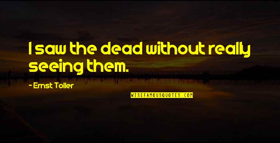 Olathe Quotes By Ernst Toller: I saw the dead without really seeing them.