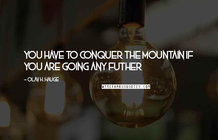 Olav H. Hauge quotes: You have to conquer the mountain if you are going any futher