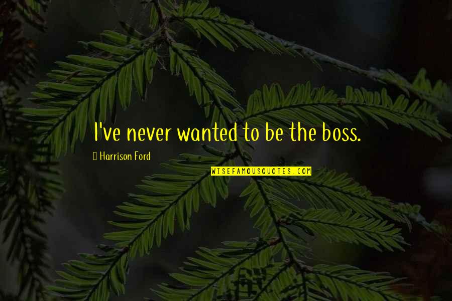 Olav Stubberud Quotes By Harrison Ford: I've never wanted to be the boss. Olav Stubberud Quotes By Harrison Ford: I've never wanted to be the boss.