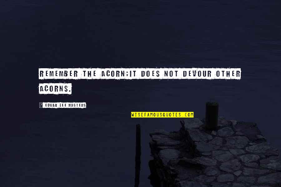 Olayan Saudi Quotes By Edgar Lee Masters: Remember the acorn;It does not devour other acorns. Olayan Saudi Quotes By Edgar Lee Masters: Remember the acorn;It does not devour other acorns.