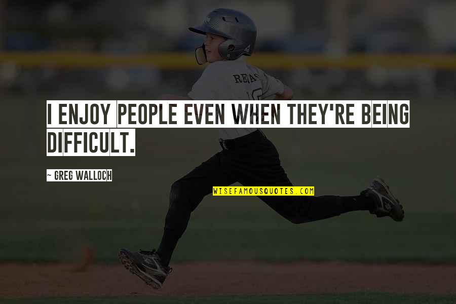 Olczak Wlodzimierz Quotes By Greg Walloch: I enjoy people even when they're being difficult. Olczak Wlodzimierz Quotes By Greg Walloch: I enjoy people even when they're being difficult.