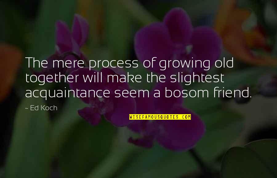 Old Acquaintance Quotes By Ed Koch: The mere process of growing old together will Old Acquaintance Quotes By Ed Koch: The mere process of growing old together will