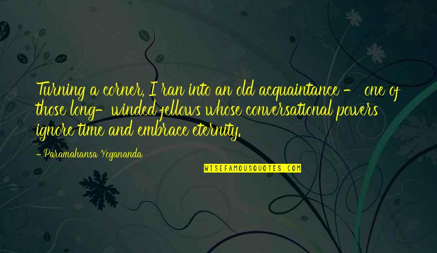Old Acquaintance Quotes By Paramahansa Yogananda: Turning a corner, I ran into an old Old Acquaintance Quotes By Paramahansa Yogananda: Turning a corner, I ran into an old