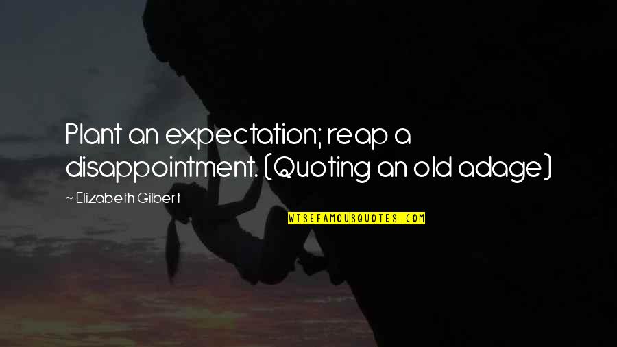Old Adage Quotes By Elizabeth Gilbert: Plant an expectation; reap a disappointment. (Quoting an