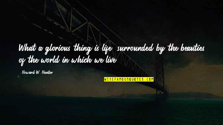 Old Age Comes Wisdom Quotes By Howard W. Hunter: What a glorious thing is life, surrounded by Old Age Comes Wisdom Quotes By Howard W. Hunter: What a glorious thing is life, surrounded by
