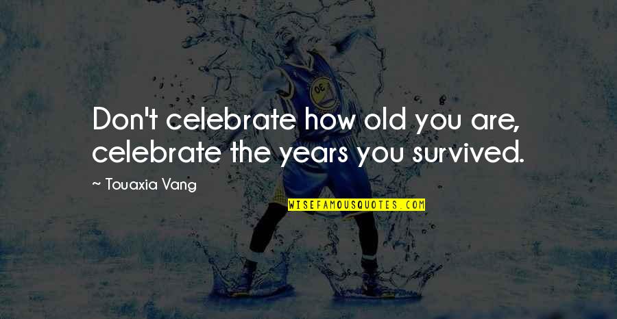 Old Age Life Quotes By Touaxia Vang: Don't celebrate how old you are, celebrate the