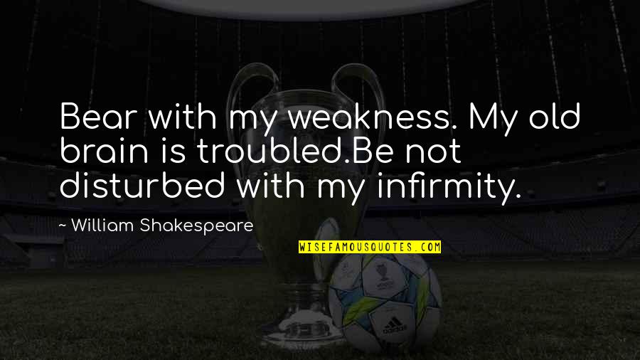Old Age Shakespeare Quotes By William Shakespeare: Bear with my weakness. My old brain is Old Age Shakespeare Quotes By William Shakespeare: Bear with my weakness. My old brain is