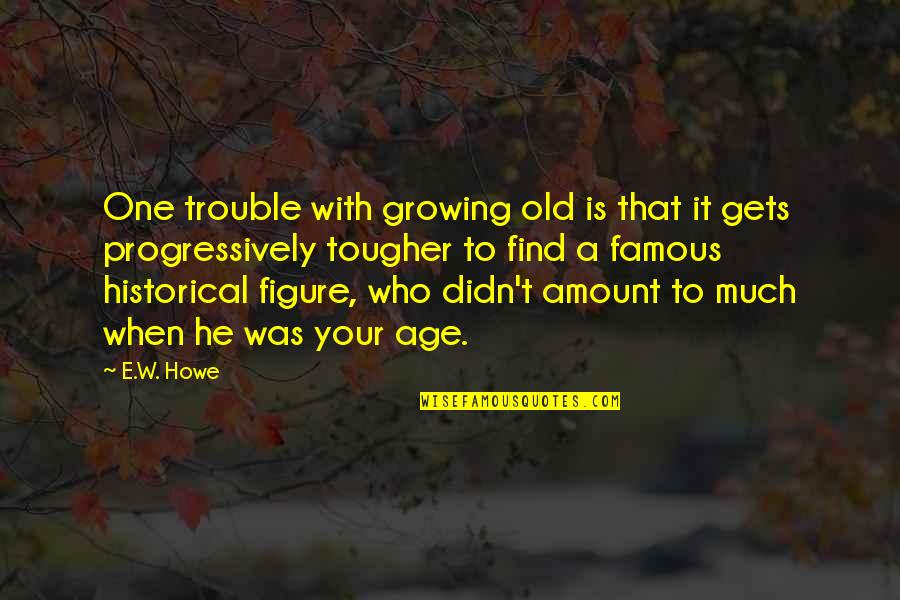 Old And Famous Quotes By E.W. Howe: One trouble with growing old is that it Old And Famous Quotes By E.W. Howe: One trouble with growing old is that it