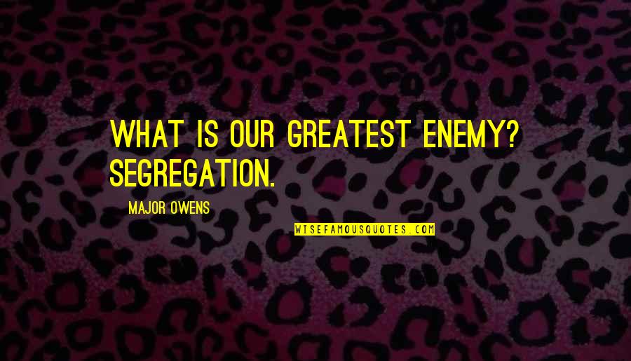 Old And Famous Quotes By Major Owens: What is our greatest enemy? Segregation. Old And Famous Quotes By Major Owens: What is our greatest enemy? Segregation.