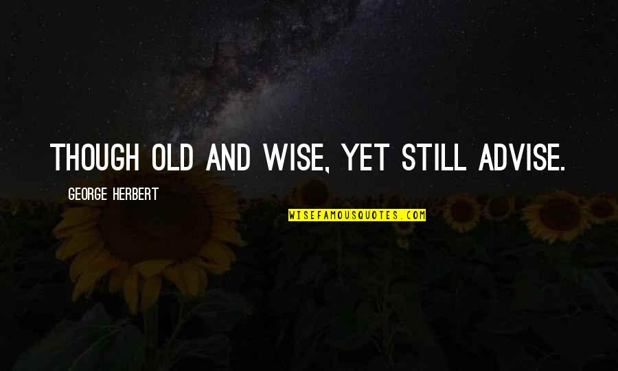 Old And Wise Quotes By George Herbert: Though old and wise, yet still advise.