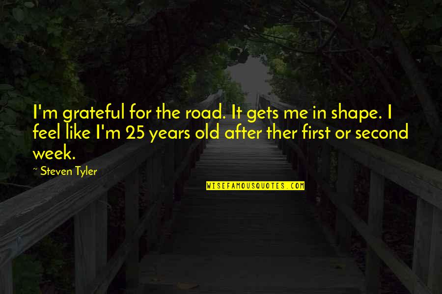 Old As You Feel Quotes By Steven Tyler: I'm grateful for the road. It gets me Old As You Feel Quotes By Steven Tyler: I'm grateful for the road. It gets me