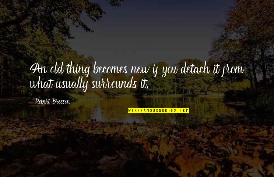 Old Becomes New Quotes By Robert Bresson: An old thing becomes new if you detach