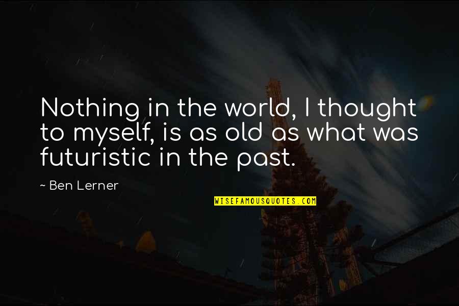 Old Ben Quotes By Ben Lerner: Nothing in the world, I thought to myself,