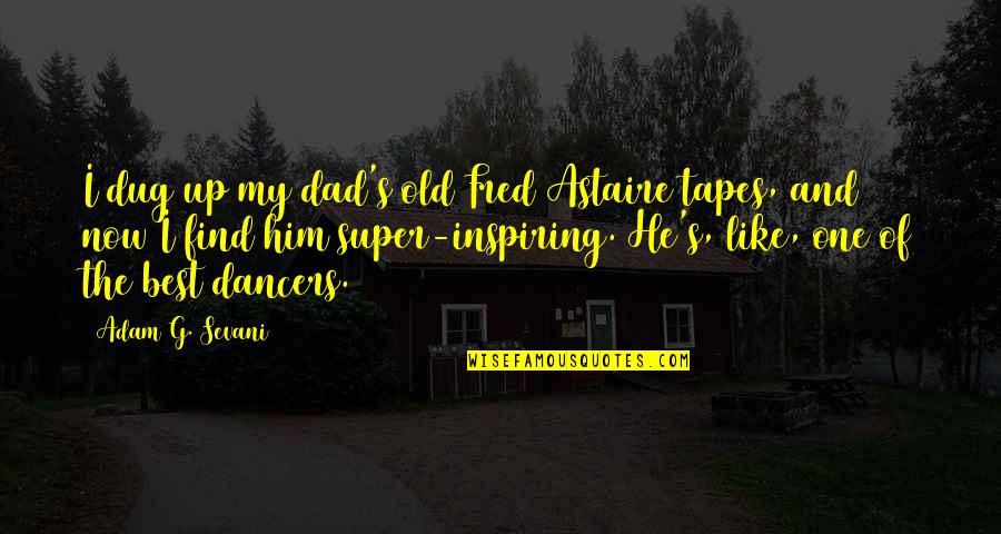 Old Best Quotes By Adam G. Sevani: I dug up my dad's old Fred Astaire Old Best Quotes By Adam G. Sevani: I dug up my dad's old Fred Astaire