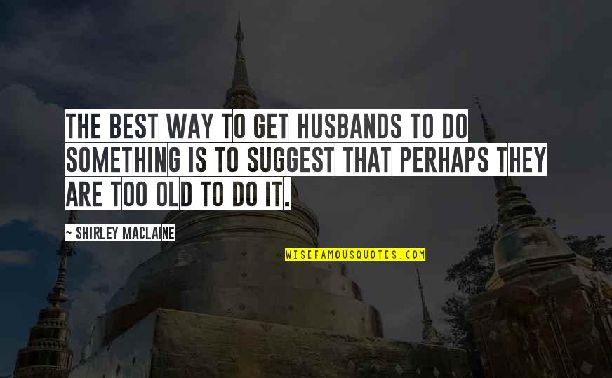 Old Best Quotes By Shirley Maclaine: The best way to get husbands to do Old Best Quotes By Shirley Maclaine: The best way to get husbands to do