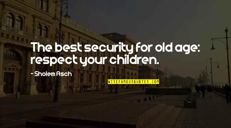 Old Best Quotes By Sholem Asch: The best security for old age: respect your Old Best Quotes By Sholem Asch: The best security for old age: respect your