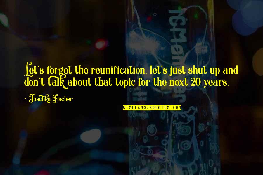 Old Blacksmith Quotes By Joschka Fischer: Let's forget the reunification, let's just shut up Old Blacksmith Quotes By Joschka Fischer: Let's forget the reunification, let's just shut up