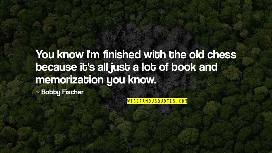 Old Book Quotes By Bobby Fischer: You know I'm finished with the old chess