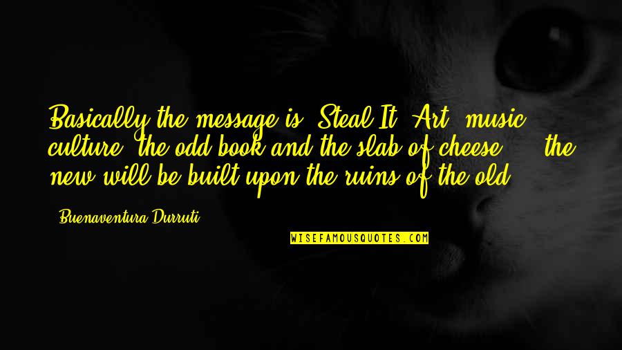 Old Book Quotes By Buenaventura Durruti: Basically the message is: Steal It! Art, music,