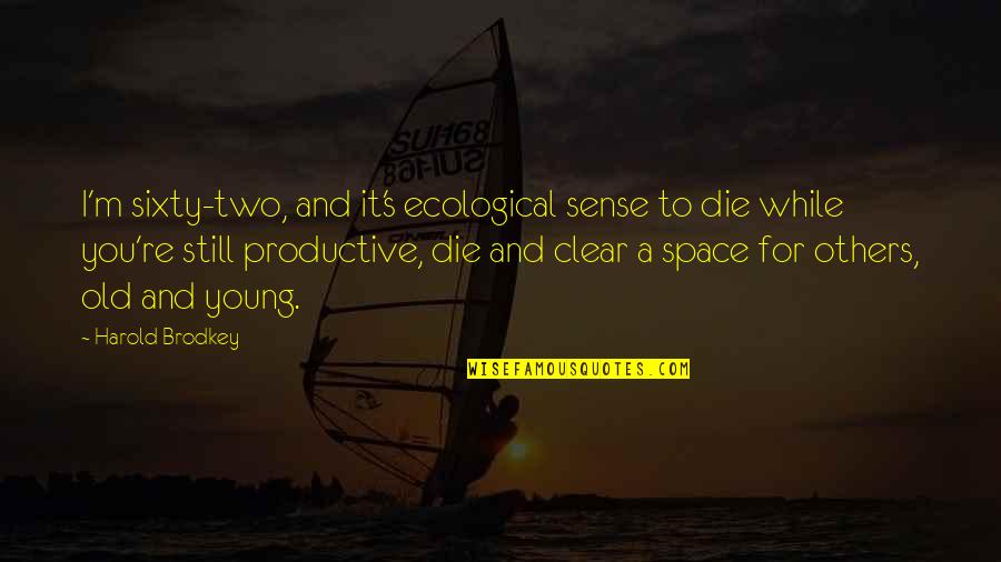 Old But Still Young Quotes By Harold Brodkey: I'm sixty-two, and it's ecological sense to die Old But Still Young Quotes By Harold Brodkey: I'm sixty-two, and it's ecological sense to die