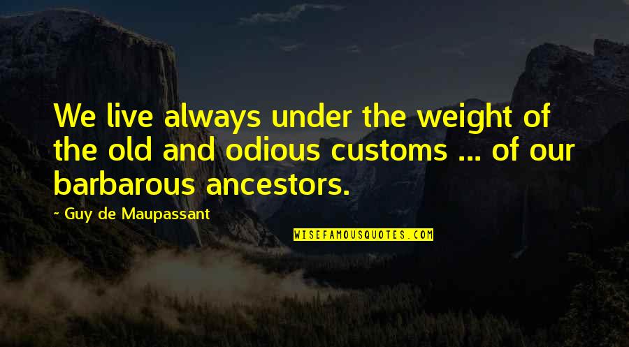 Old Customs Quotes By Guy De Maupassant: We live always under the weight of the Old Customs Quotes By Guy De Maupassant: We live always under the weight of the