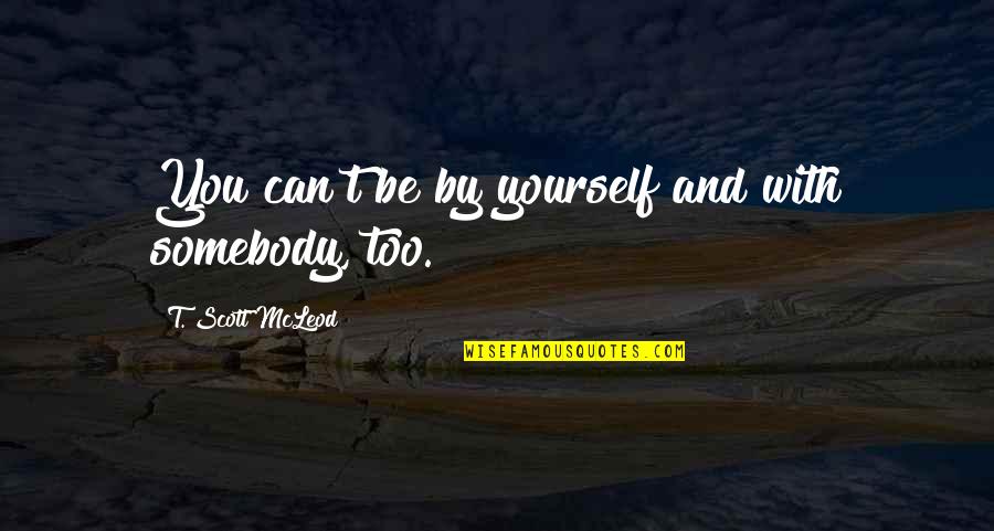 Old English Romantic Quotes By T. Scott McLeod: You can't be by yourself and with somebody,