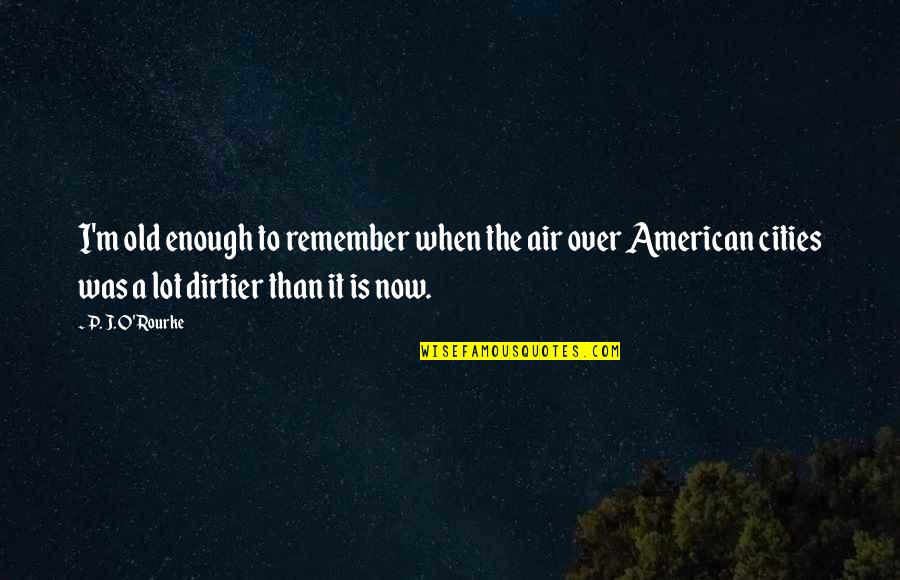 Old Enough To Quotes By P. J. O'Rourke: I'm old enough to remember when the air