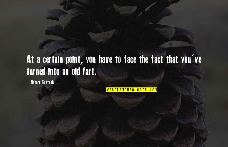 Old Fart Quotes By Robert Gottlieb: At a certain point, you have to face Old Fart Quotes By Robert Gottlieb: At a certain point, you have to face