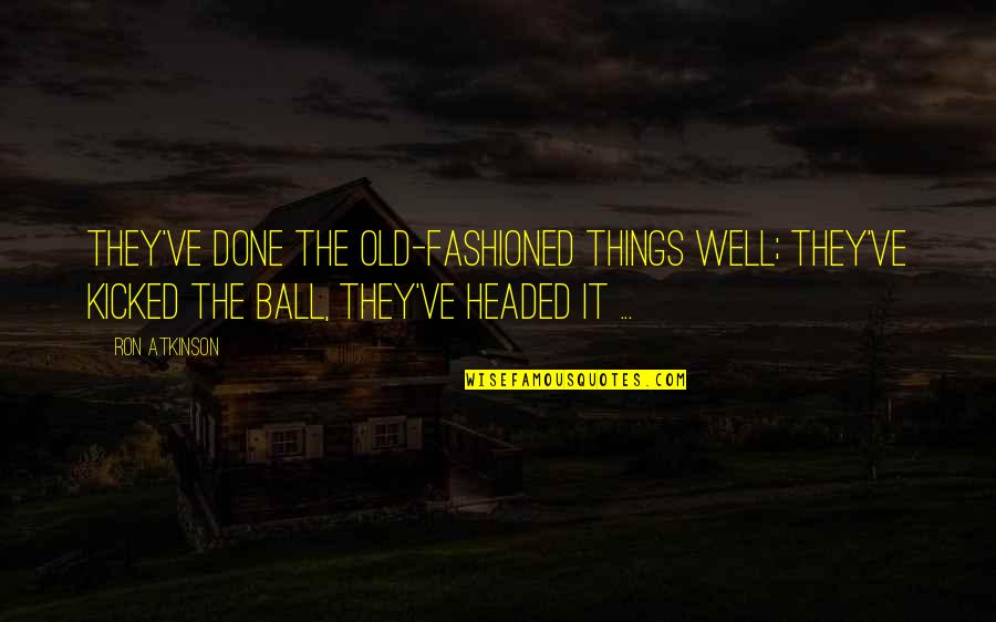 Old Fashioned Things Quotes By Ron Atkinson: They've done the old-fashioned things well; they've kicked Old Fashioned Things Quotes By Ron Atkinson: They've done the old-fashioned things well; they've kicked