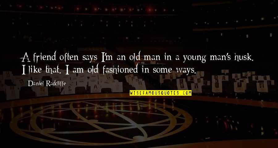 Old Fashioned Ways Quotes By Daniel Radcliffe: A friend often says I'm an old man Old Fashioned Ways Quotes By Daniel Radcliffe: A friend often says I'm an old man