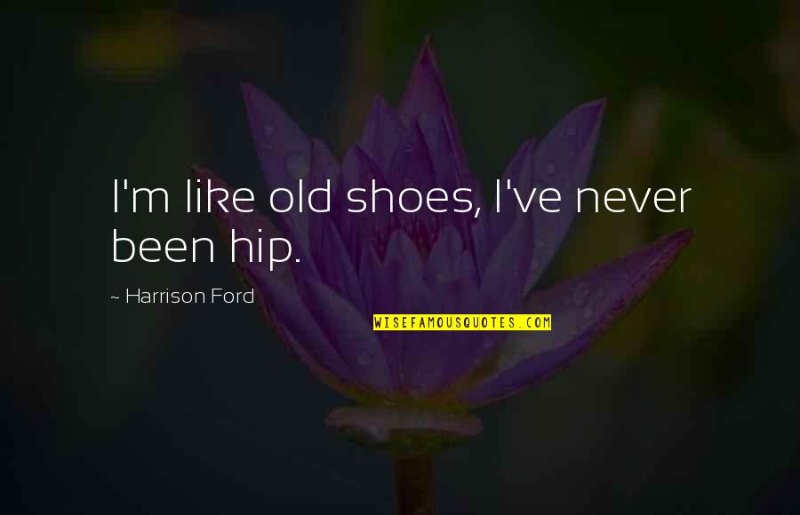 Old Ford Quotes By Harrison Ford: I'm like old shoes, I've never been hip.