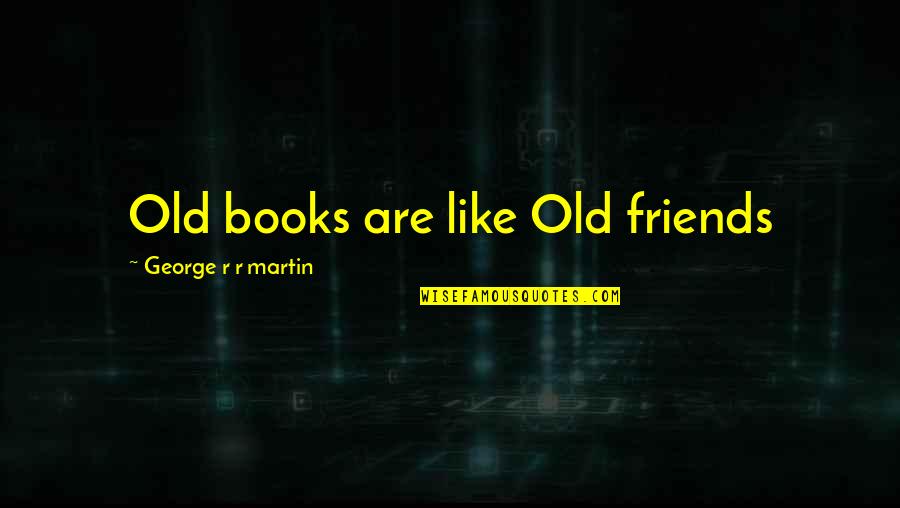 Old Friends Are Quotes By George R R Martin: Old books are like Old friends Old Friends Are Quotes By George R R Martin: Old books are like Old friends