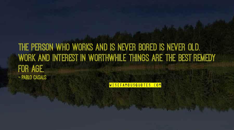 Old Is Best Quotes By Pablo Casals: The person who works and is never bored Old Is Best Quotes By Pablo Casals: The person who works and is never bored
