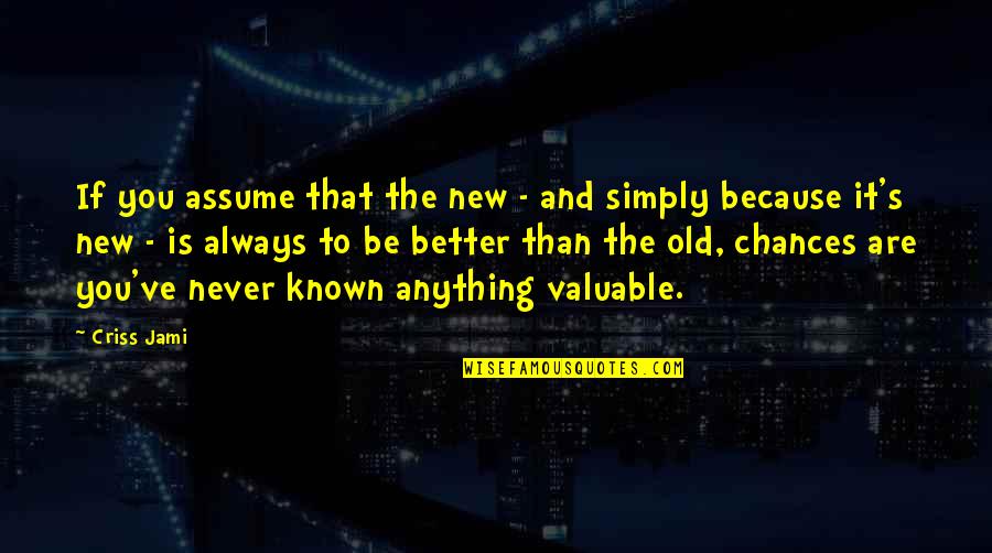 Old Is Better Than New Quotes By Criss Jami: If you assume that the new - and