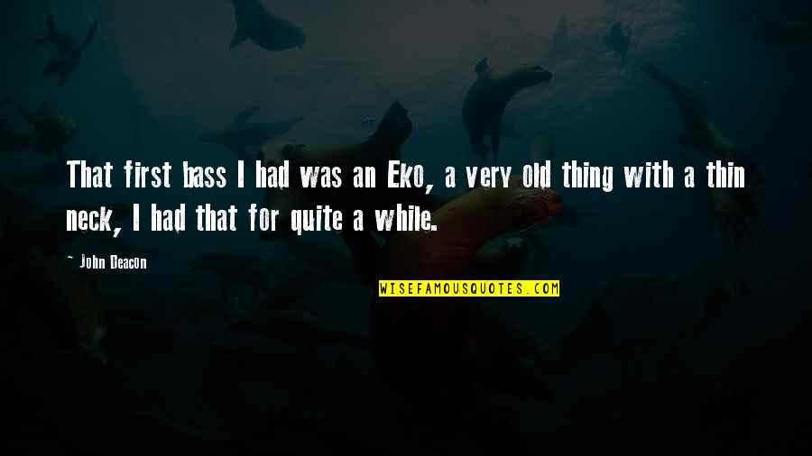 Old John Quotes By John Deacon: That first bass I had was an Eko, Old John Quotes By John Deacon: That first bass I had was an Eko,
