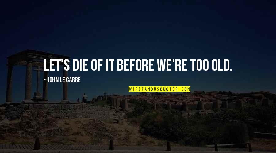 Old John Quotes By John Le Carre: Let's die of it before we're too old. Old John Quotes By John Le Carre: Let's die of it before we're too old.