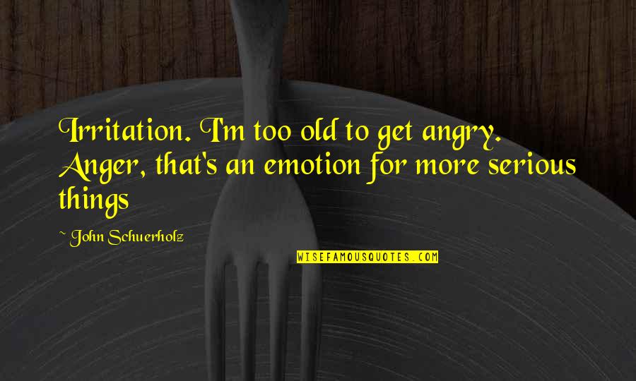 Old John Quotes By John Schuerholz: Irritation. I'm too old to get angry. Anger, Old John Quotes By John Schuerholz: Irritation. I'm too old to get angry. Anger,