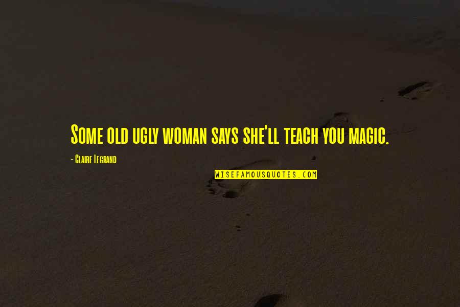 Old Magic Quotes By Claire Legrand: Some old ugly woman says she'll teach you Old Magic Quotes By Claire Legrand: Some old ugly woman says she'll teach you