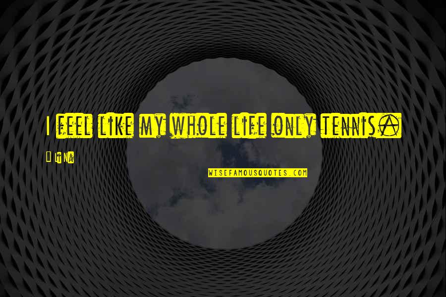 Old People Take No More Crap Quotes By Li Na: I feel like my whole life only tennis.