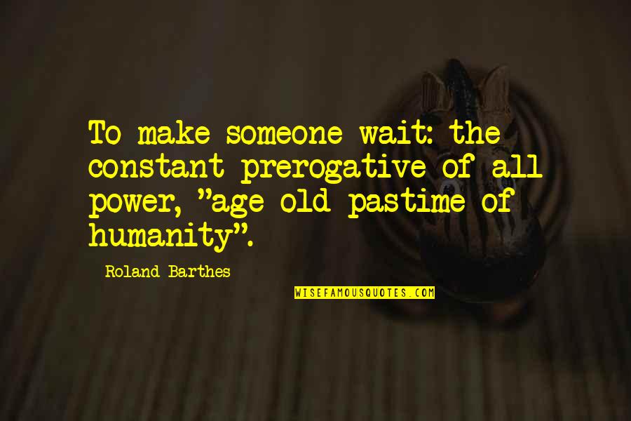 Old Power Quotes By Roland Barthes: To make someone wait: the constant prerogative of