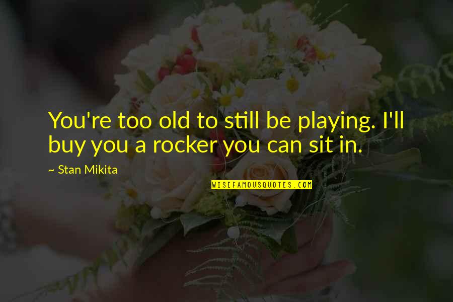 Old Rocker Quotes By Stan Mikita: You're too old to still be playing. I'll