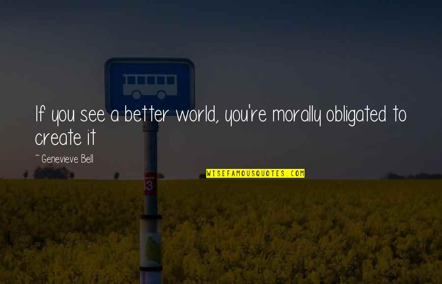 Old Saws Quotes By Genevieve Bell: If you see a better world, you're morally Old Saws Quotes By Genevieve Bell: If you see a better world, you're morally