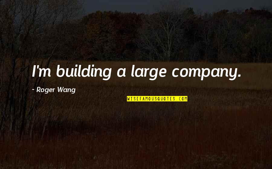 Old Structure Quotes By Roger Wang: I'm building a large company. Old Structure Quotes By Roger Wang: I'm building a large company.