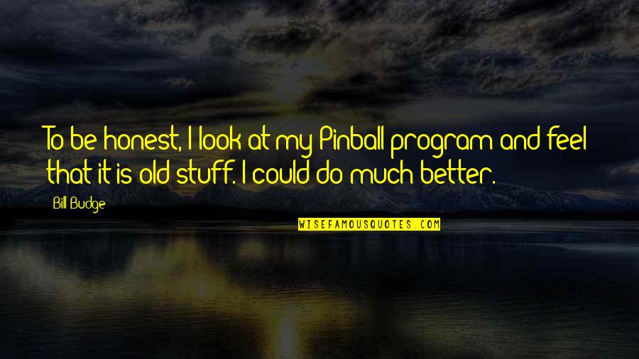 Old That Look Quotes By Bill Budge: To be honest, I look at my Pinball Old That Look Quotes By Bill Budge: To be honest, I look at my Pinball