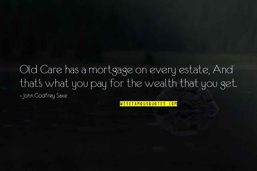 Old That Quotes By John Godfrey Saxe: Old Care has a mortgage on every estate, Old That Quotes By John Godfrey Saxe: Old Care has a mortgage on every estate,