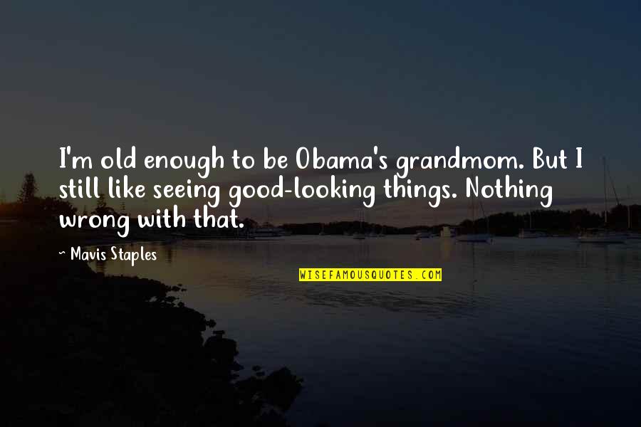 Old Things Are Good Quotes By Mavis Staples: I'm old enough to be Obama's grandmom. But Old Things Are Good Quotes By Mavis Staples: I'm old enough to be Obama's grandmom. But