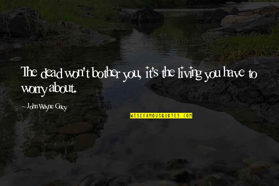 Old Things Being Good Quotes By John Wayne Gacy: The dead won't bother you, it's the living Old Things Being Good Quotes By John Wayne Gacy: The dead won't bother you, it's the living