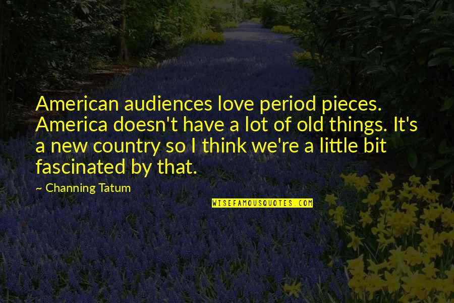 Old Things New Quotes By Channing Tatum: American audiences love period pieces. America doesn't have Old Things New Quotes By Channing Tatum: American audiences love period pieces. America doesn't have