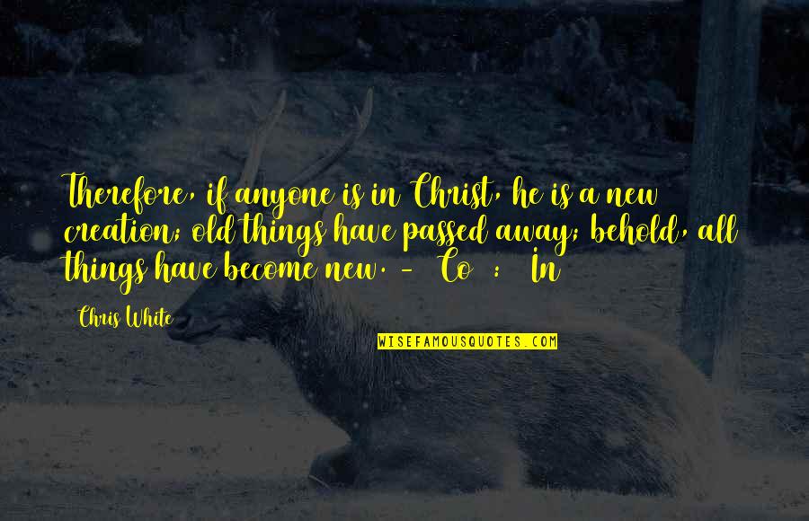 Old Things New Quotes By Chris White: Therefore, if anyone is in Christ, he is Old Things New Quotes By Chris White: Therefore, if anyone is in Christ, he is