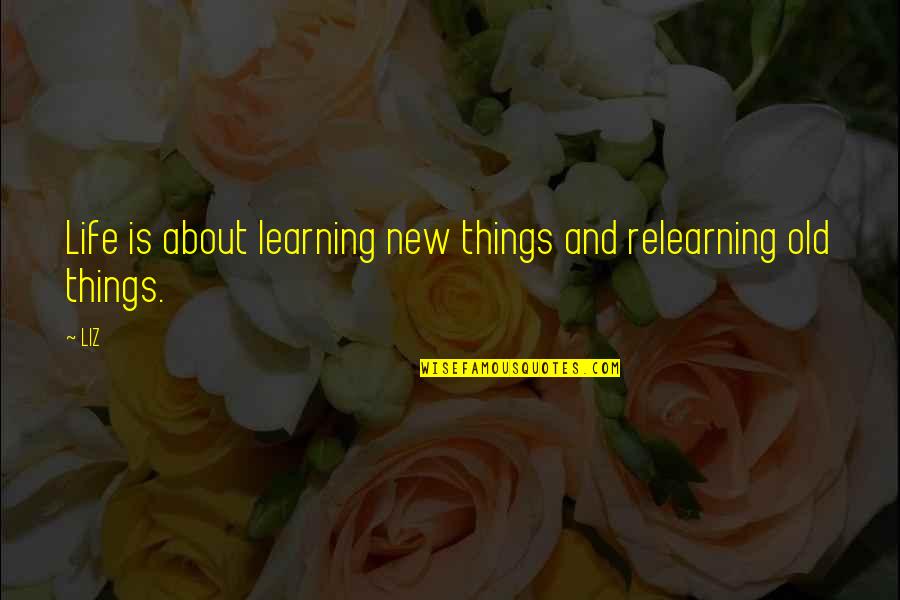 Old Things New Quotes By LIZ: Life is about learning new things and relearning